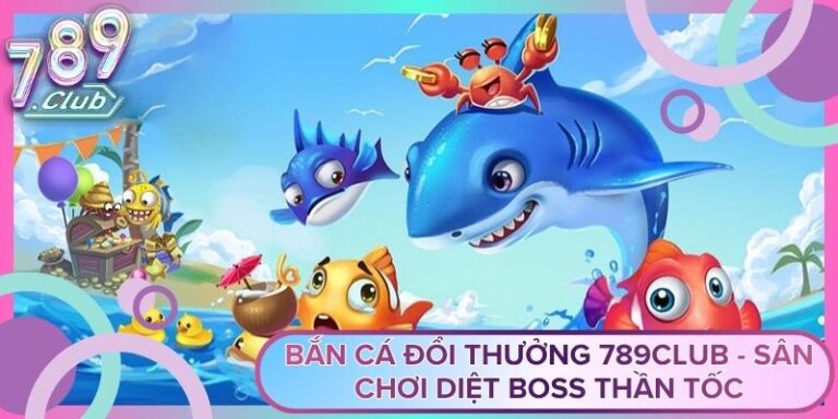 Bắn Cá Đổi Thưởng 789Club - Sân Chơi Diệt Boss Thần Tốc