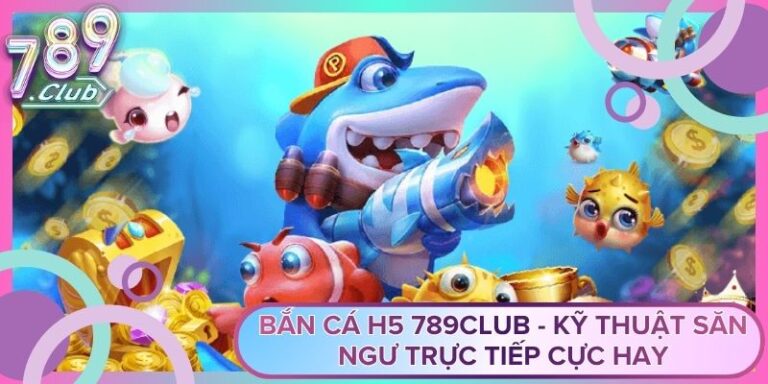 Bắn Cá H5 789Club - Kỹ Thuật Săn Ngư Trực Tiếp Cực Hay