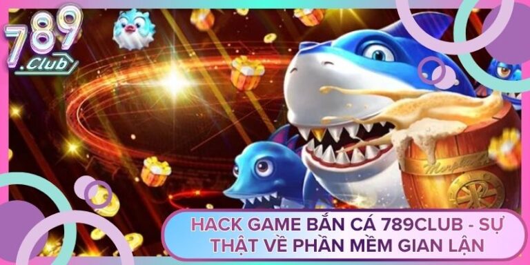 Hack Game Bắn Cá 789Club - Sự Thật Về Phần Mềm Gian Lận