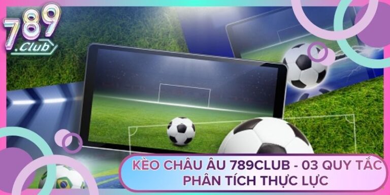 Kèo Châu Âu 789Club - 03 Quy Tắc Phân Tích Thực Lực