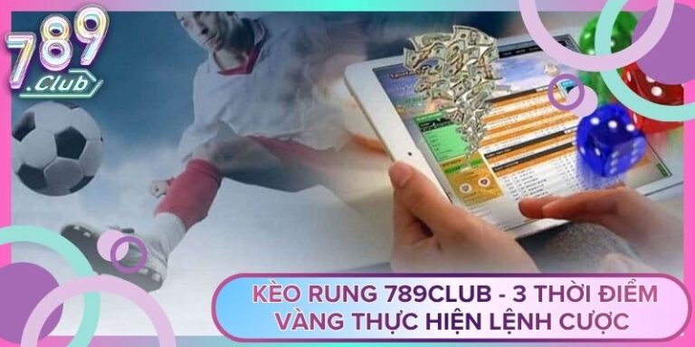 Kèo Rung 789Club - 3 Thời Điểm Vàng Thực Hiện Lệnh Cược