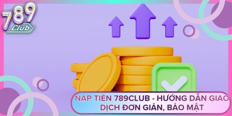 Nạp Tiền 789Club - Hướng Dẫn Giao Dịch Đơn Giản, Bảo Mật